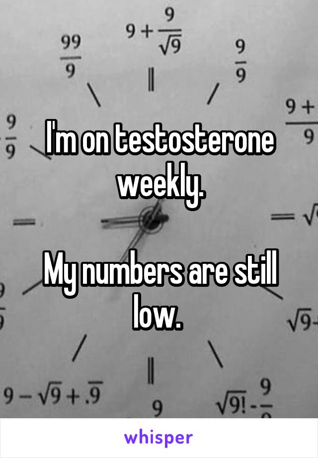 I'm on testosterone weekly.

My numbers are still low. 