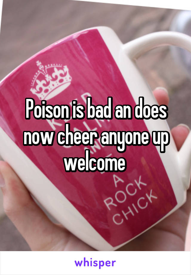 Poison is bad an does now cheer anyone up welcome 