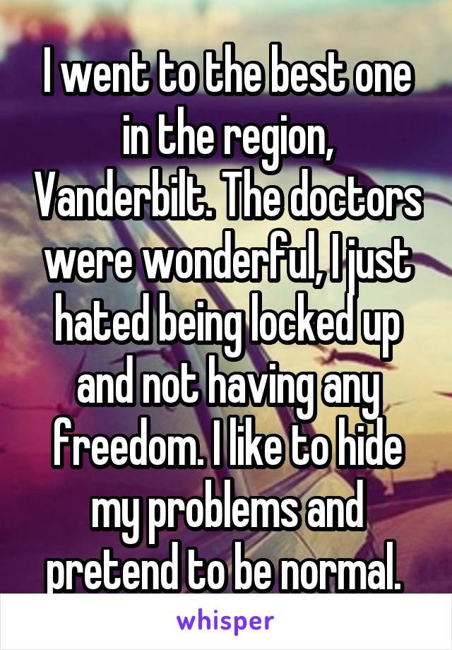 I went to the best one in the region, Vanderbilt. The doctors were wonderful, I just hated being locked up and not having any freedom. I like to hide my problems and pretend to be normal. 