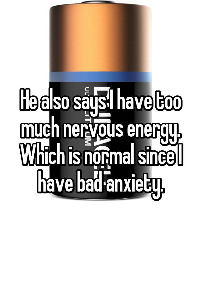 he-also-says-i-have-too-much-nervous-energy-which-is-normal-since-i