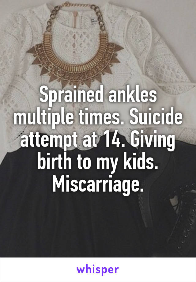 Sprained ankles multiple times. Suicide attempt at 14. Giving birth to my kids. Miscarriage.