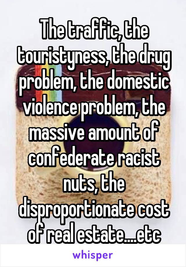 The traffic, the touristyness, the drug problem, the domestic violence problem, the massive amount of confederate racist nuts, the disproportionate cost of real estate....etc