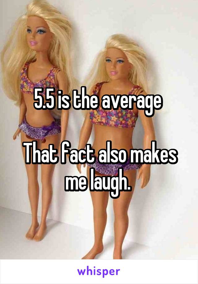 5.5 is the average 

That fact also makes me laugh. 