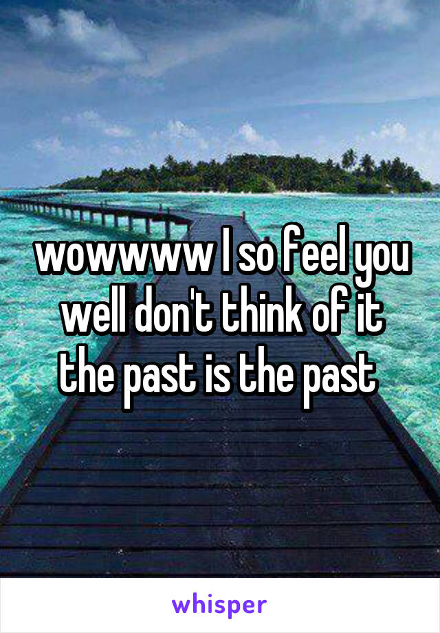 wowwww I so feel you well don't think of it the past is the past 