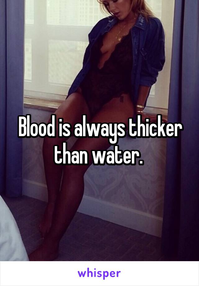 Blood is always thicker than water. 