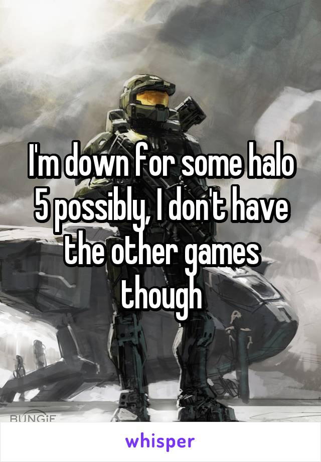 I'm down for some halo 5 possibly, I don't have the other games though