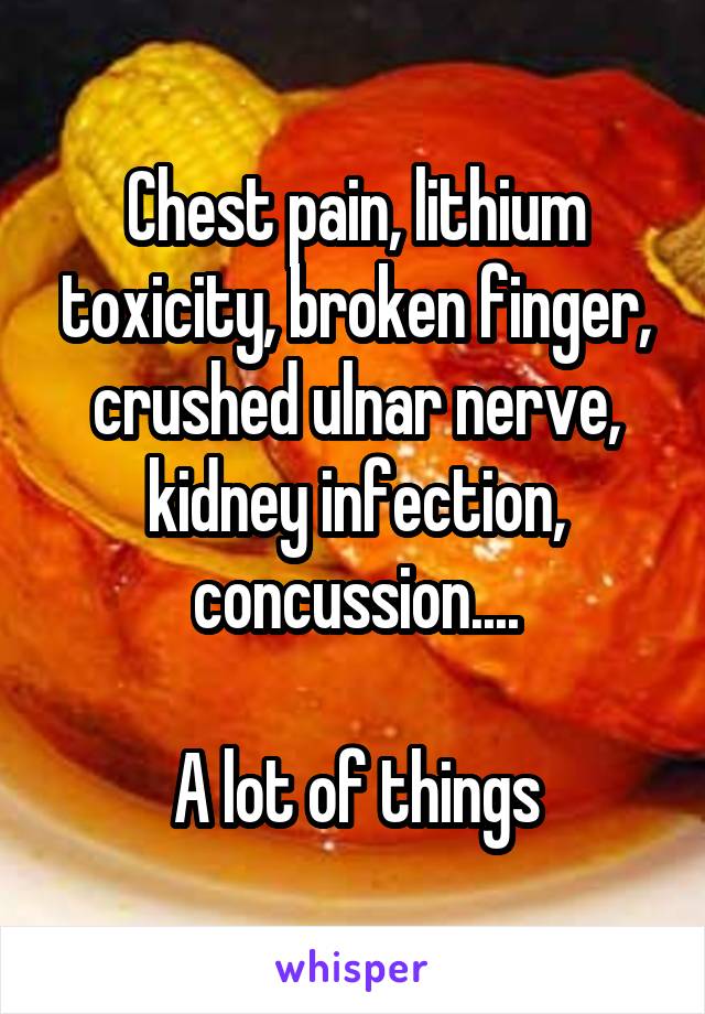 Chest pain, lithium toxicity, broken finger, crushed ulnar nerve, kidney infection, concussion....

A lot of things