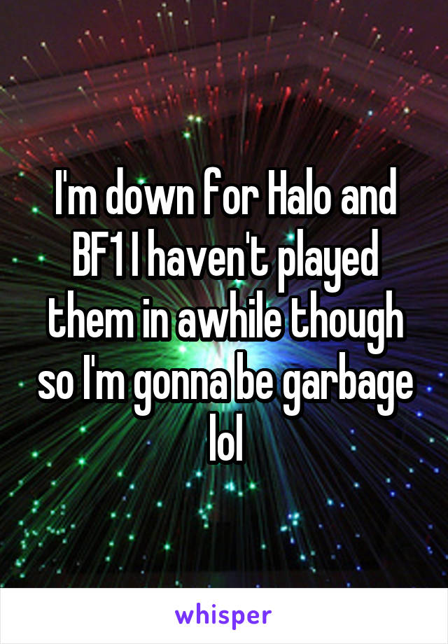 I'm down for Halo and BF1 I haven't played them in awhile though so I'm gonna be garbage lol