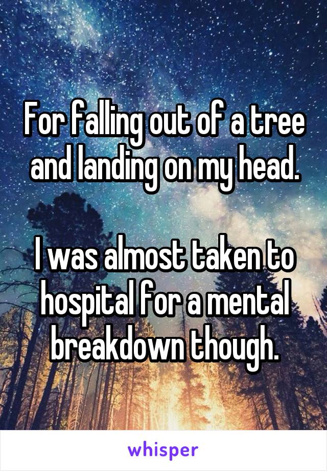 For falling out of a tree and landing on my head.

I was almost taken to hospital for a mental breakdown though.