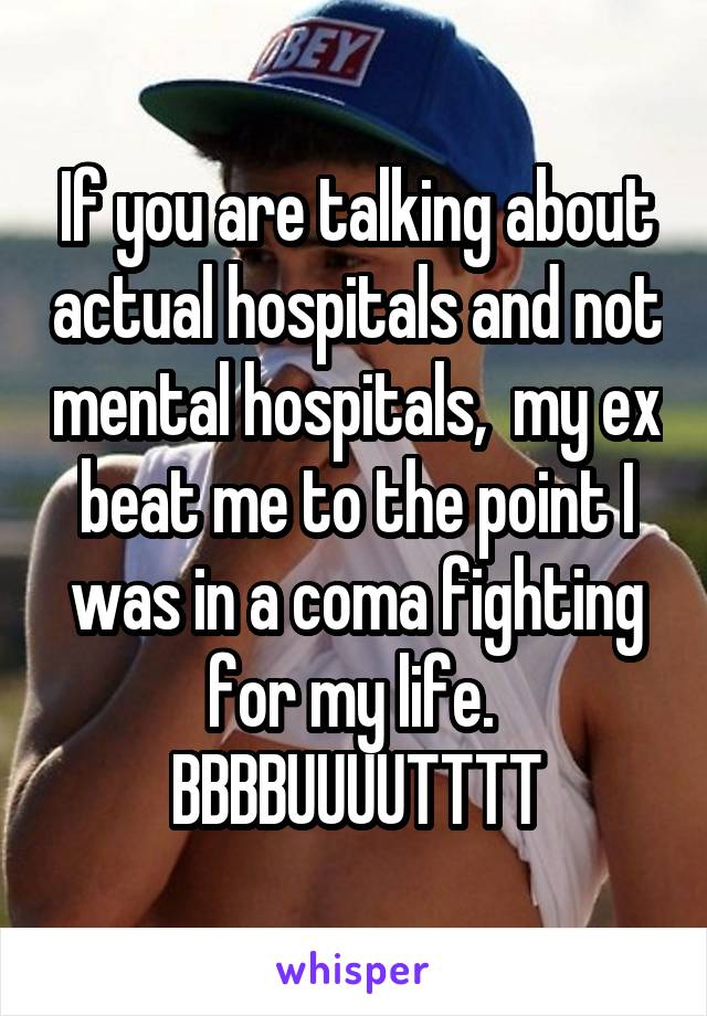 If you are talking about actual hospitals and not mental hospitals,  my ex beat me to the point I was in a coma fighting for my life. 
BBBBUUUUTTTT