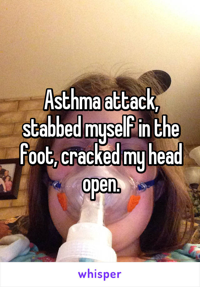 Asthma attack, stabbed myself in the foot, cracked my head open.