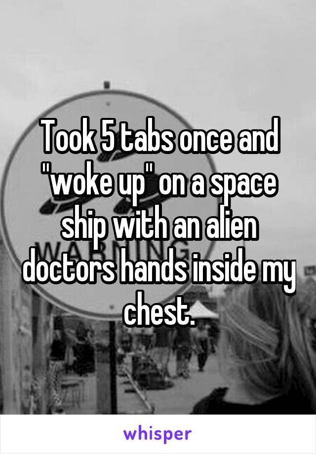 Took 5 tabs once and "woke up" on a space ship with an alien doctors hands inside my chest.