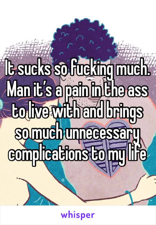 It sucks so fucking much. Man it’s a pain in the ass to live with and brings so much unnecessary complications to my life