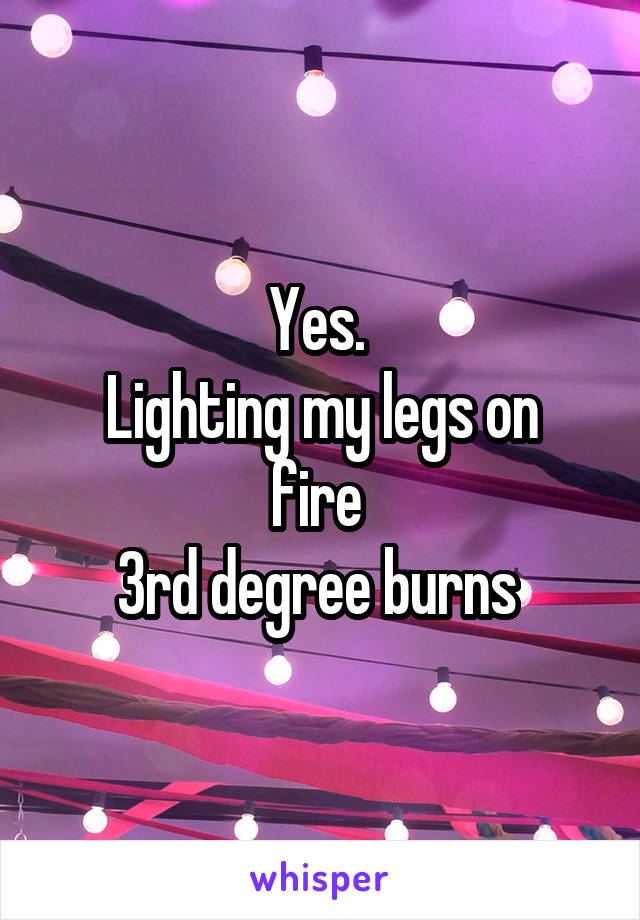 Yes. 
Lighting my legs on fire 
3rd degree burns 