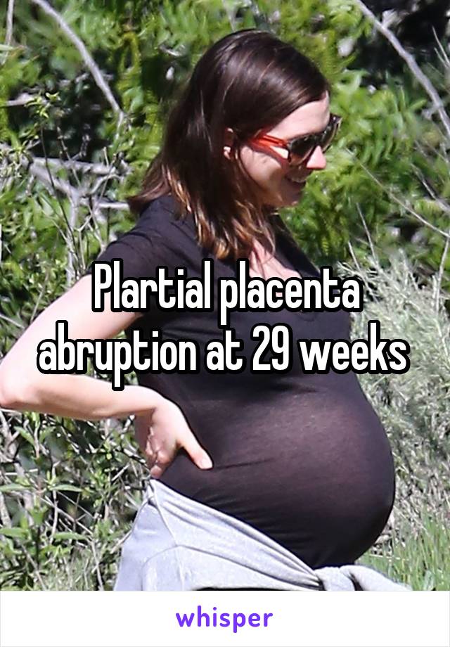 Plartial placenta abruption at 29 weeks 