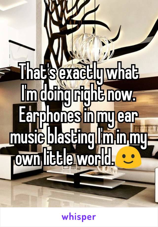 That's exactly what I'm doing right now. Earphones in my ear music blasting I'm in my own little world.🙂