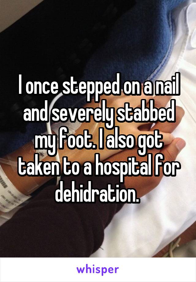 I once stepped on a nail and severely stabbed my foot. I also got taken to a hospital for dehidration. 