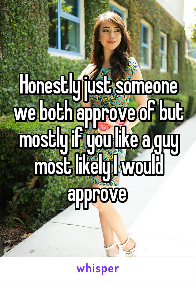 Honestly just someone we both approve of but mostly if you like a guy most likely I would approve 