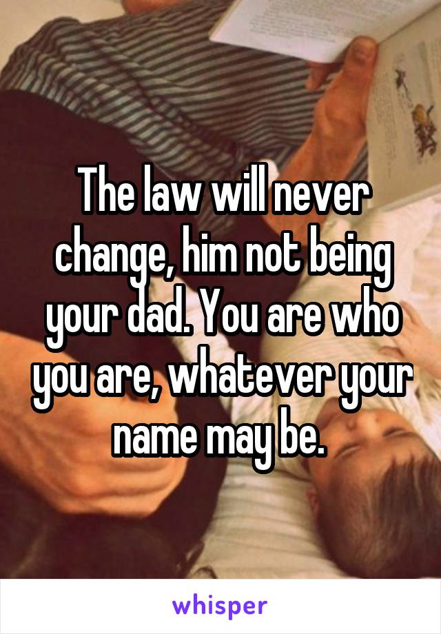 The law will never change, him not being your dad. You are who you are, whatever your name may be. 