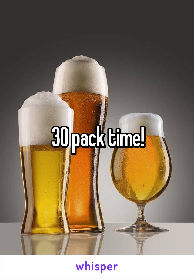 30 pack time!