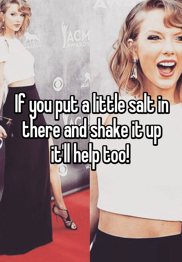 if-you-put-a-little-salt-in-there-and-shake-it-up-it-ll-help-too