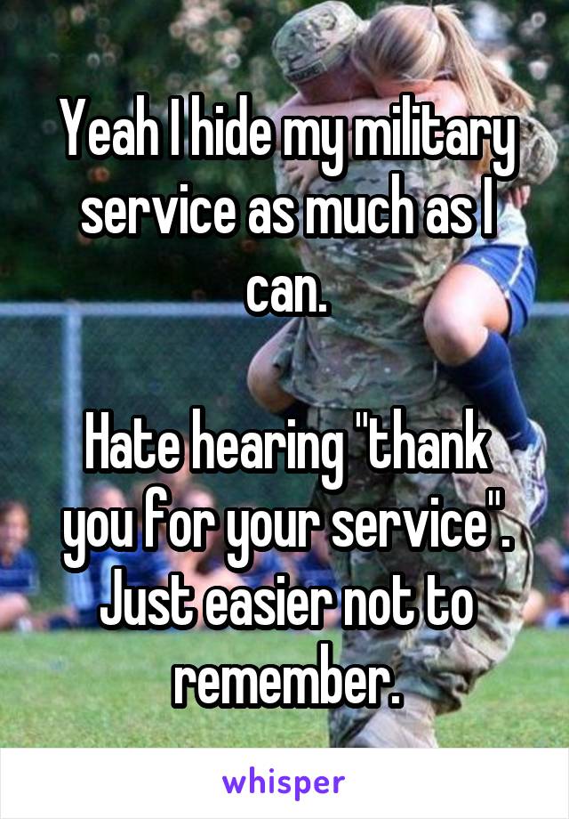 Yeah I hide my military service as much as I can.

Hate hearing "thank you for your service". Just easier not to remember.