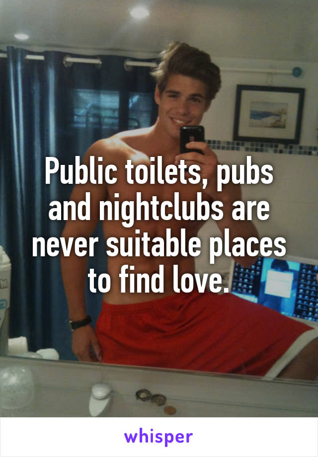 Public toilets, pubs and nightclubs are never suitable places to find love.