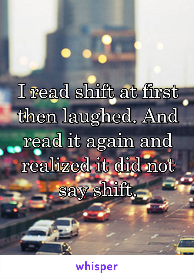 I read shift at first then laughed. And read it again and realized it did not say shift.