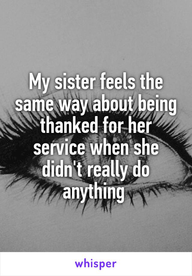 My sister feels the same way about being thanked for her service when she didn't really do anything 