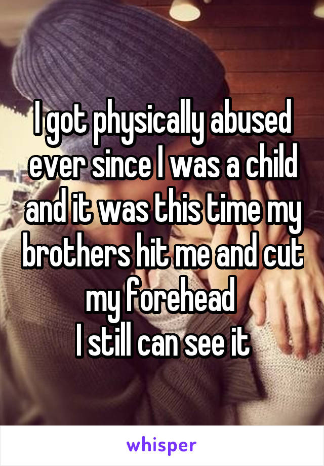 I got physically abused ever since I was a child and it was this time my brothers hit me and cut my forehead 
I still can see it