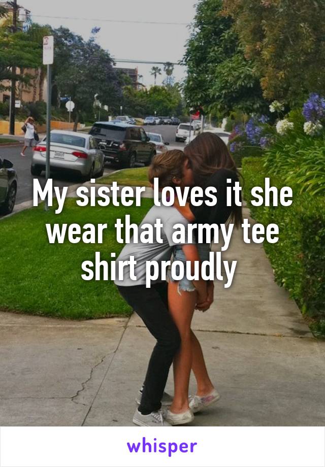 My sister loves it she wear that army tee shirt proudly 
