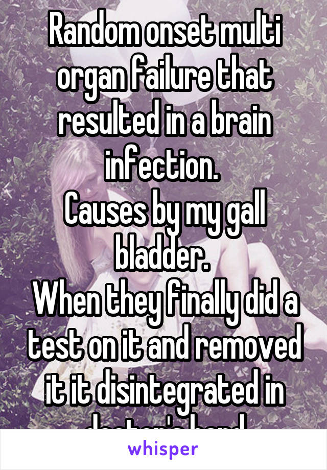Random onset multi organ failure that resulted in a brain infection. 
Causes by my gall bladder. 
When they finally did a test on it and removed it it disintegrated in doctor's hand
