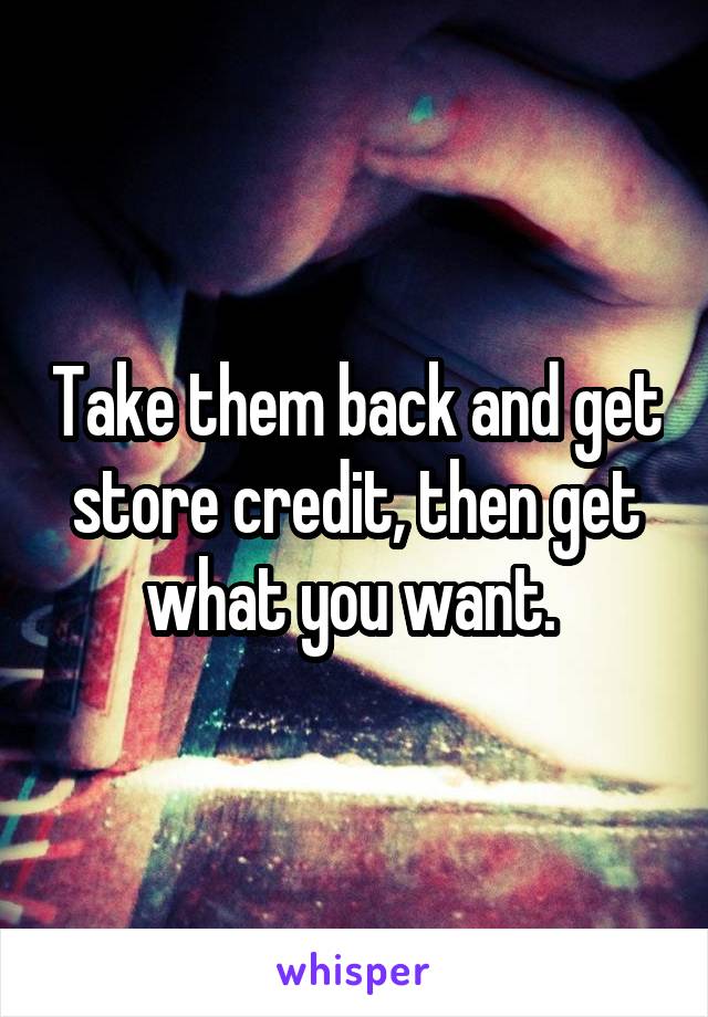 Take them back and get store credit, then get what you want. 