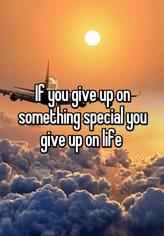 if-you-give-up-on-something-special-you-give-up-on-life