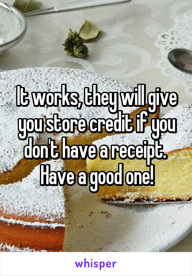 It works, they will give you store credit if you don't have a receipt. 
Have a good one!