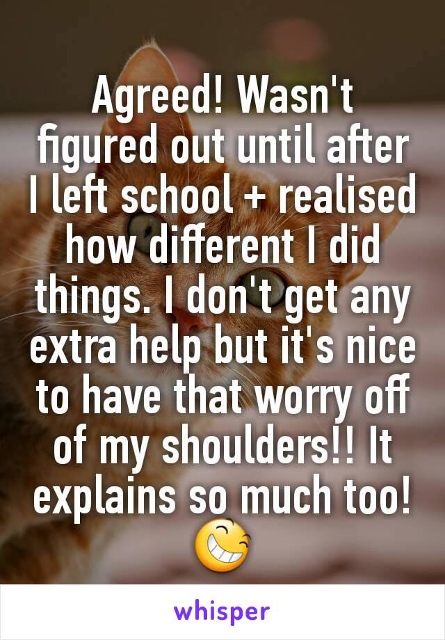 Agreed! Wasn't figured out until after I left school + realised how different I did things. I don't get any extra help but it's nice to have that worry off of my shoulders!! It explains so much too!😆