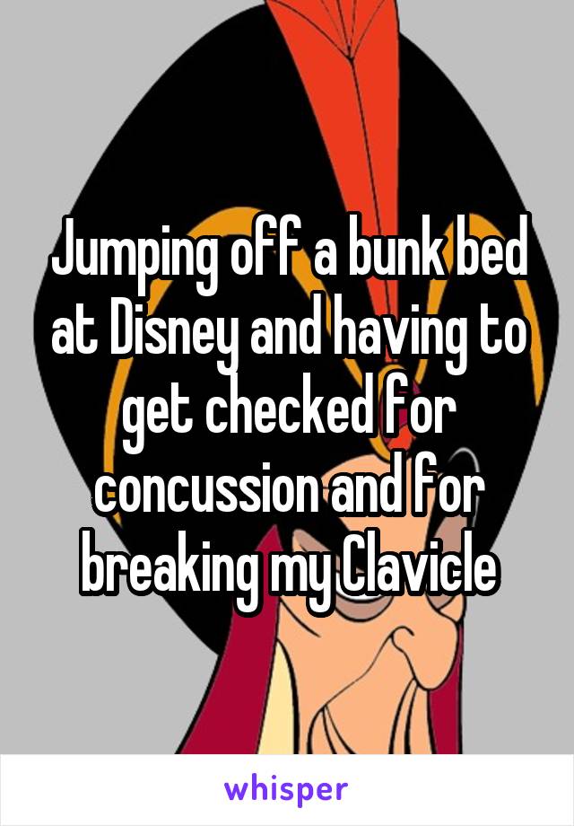 Jumping off a bunk bed at Disney and having to get checked for concussion and for breaking my Clavicle