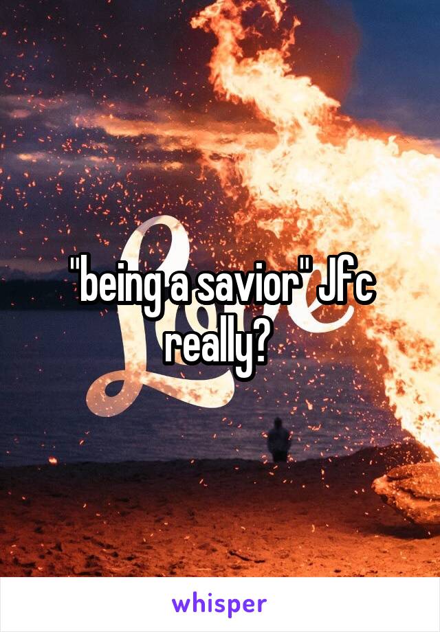 "being a savior" Jfc really? 