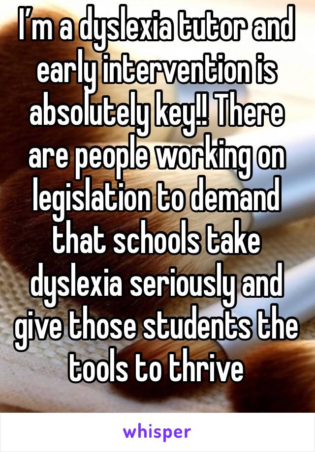 I’m a dyslexia tutor and early intervention is absolutely key!! There are people working on legislation to demand that schools take dyslexia seriously and give those students the tools to thrive