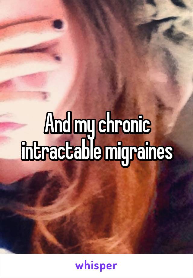 And my chronic intractable migraines