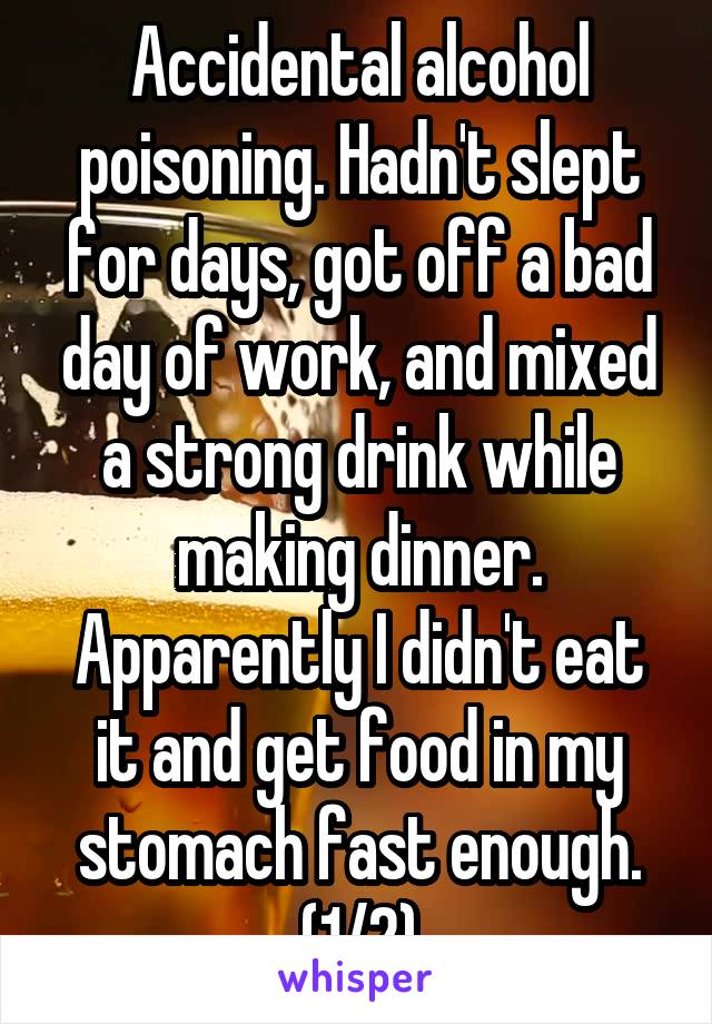 Accidental alcohol poisoning. Hadn't slept for days, got off a bad day of work, and mixed a strong drink while making dinner. Apparently I didn't eat it and get food in my stomach fast enough.
(1/2)