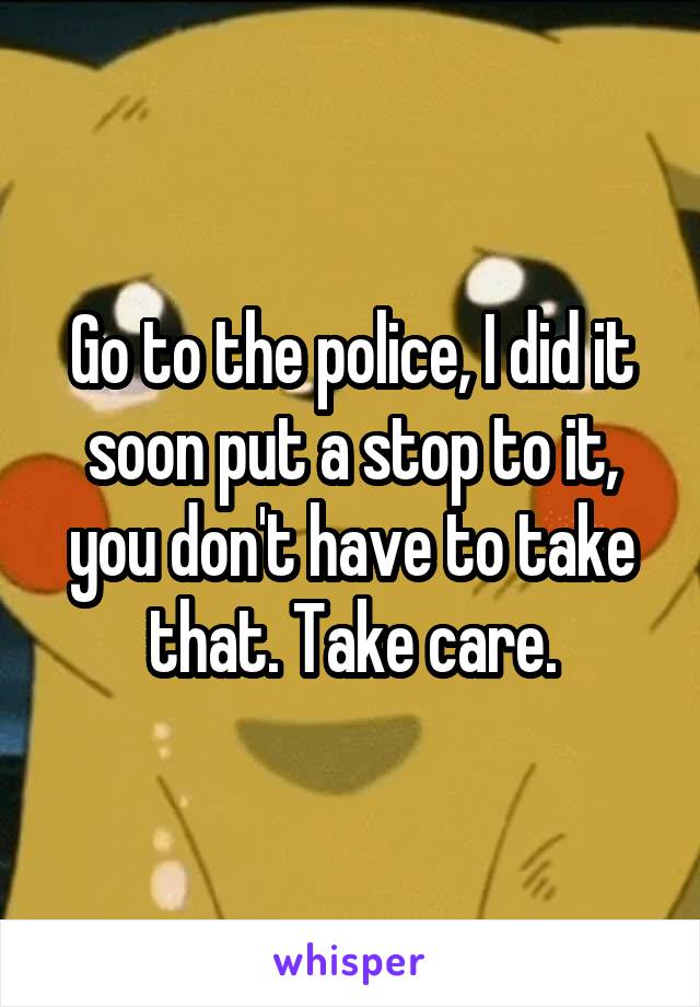 Go to the police, I did it soon put a stop to it, you don't have to take that. Take care.