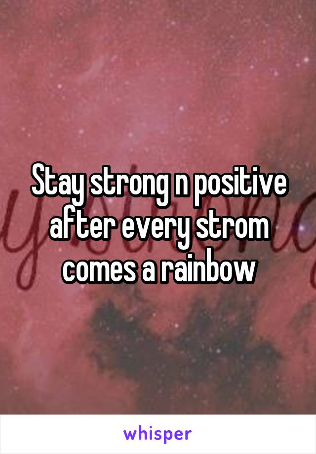 Stay strong n positive after every strom comes a rainbow