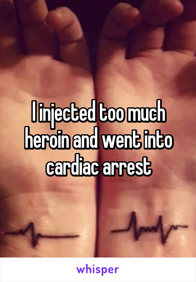 I injected too much heroin and went into cardiac arrest