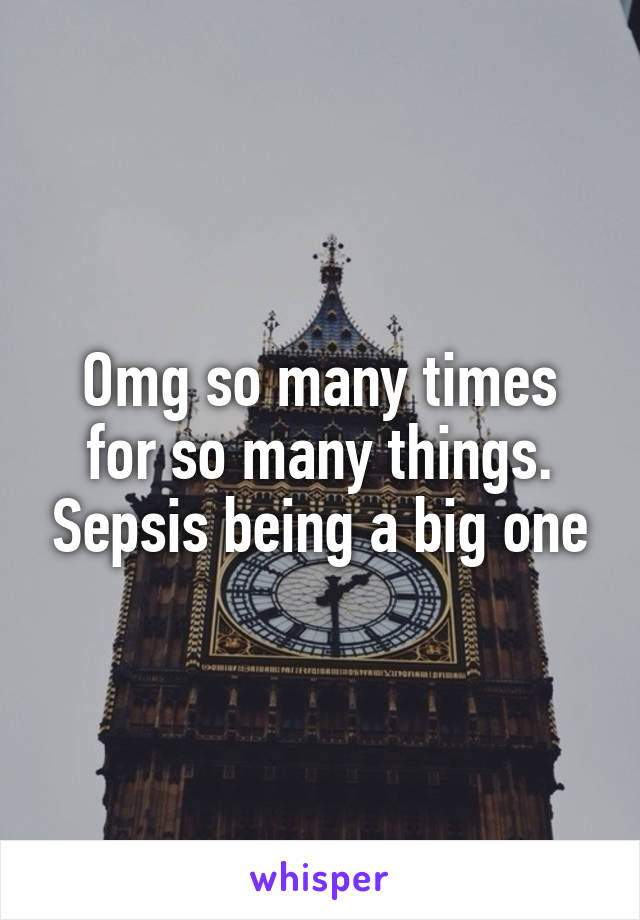 Omg so many times for so many things. Sepsis being a big one