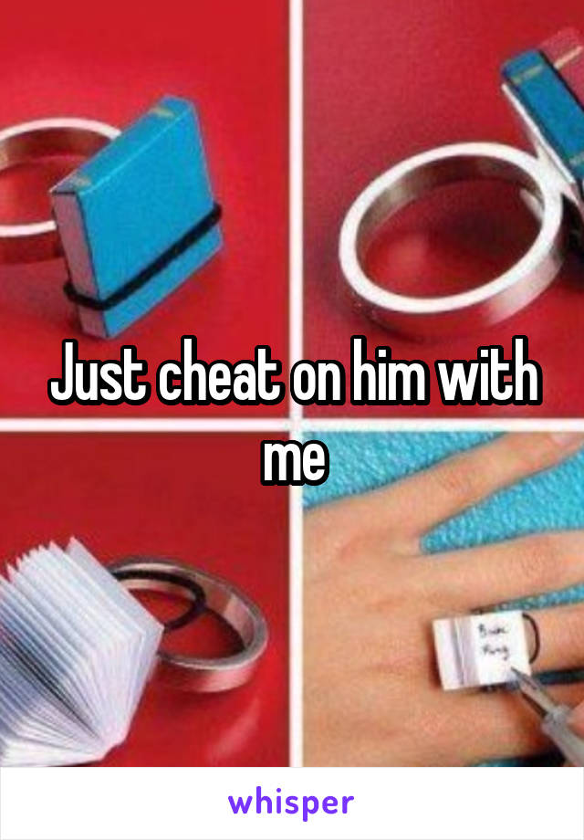 Just cheat on him with me