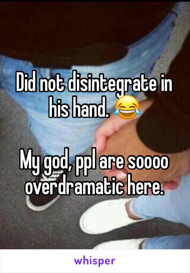 Did not disintegrate in his hand. 😂

My god, ppl are soooo overdramatic here.