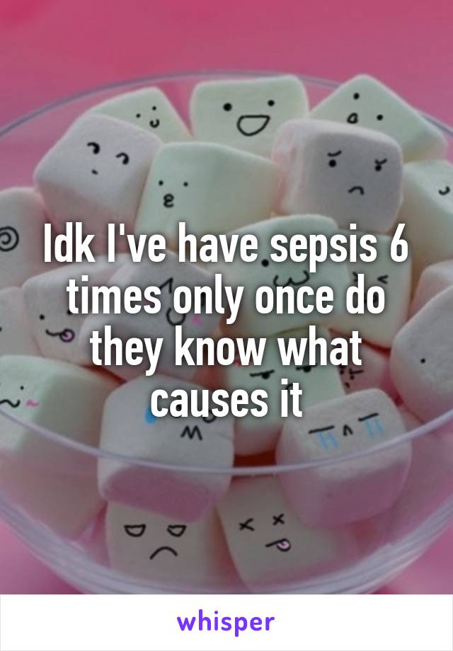Idk I've have sepsis 6 times only once do they know what causes it