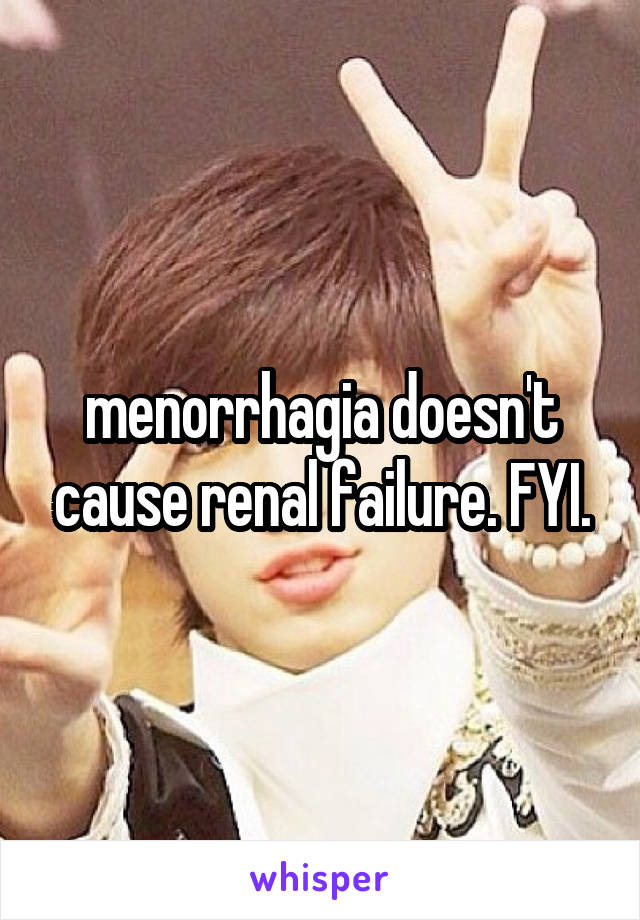 menorrhagia doesn't cause renal failure. FYI.