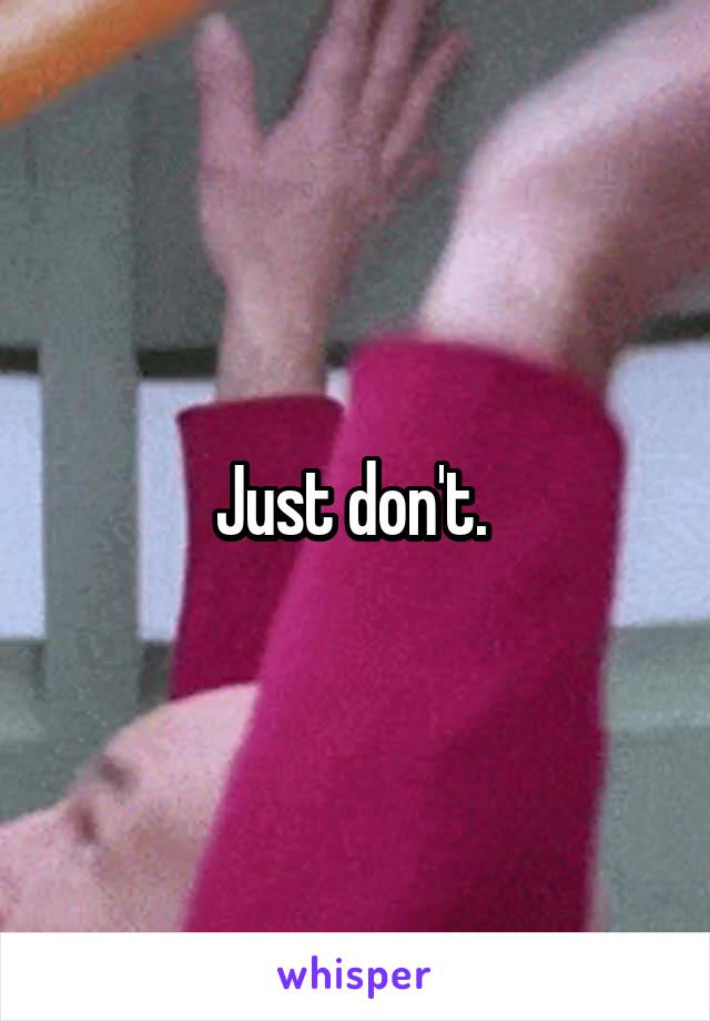 Just don't. 